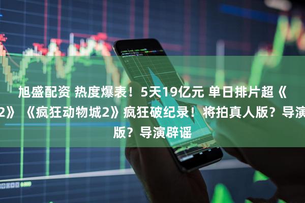旭盛配资 热度爆表!5天19亿元 单日排片超《哪吒2》 《疯狂动物城2》疯狂破纪录!将拍真人版?导演辟谣