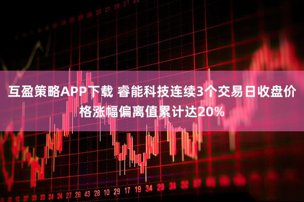 互盈策略APP下载 睿能科技连续3个交易日收盘价格涨幅偏离值累计达20%