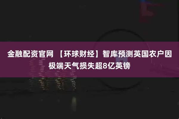 金融配资官网 【环球财经】智库预测英国农户因极端天气损失超8亿英镑