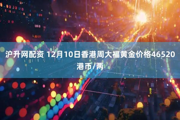 沪升网配资 12月10日香港周大福黄金价格46520港币/两