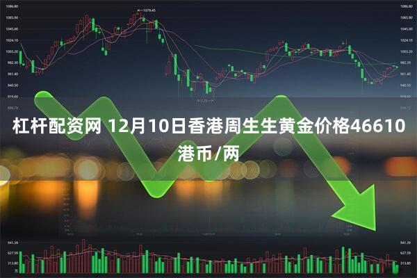 杠杆配资网 12月10日香港周生生黄金价格46610港币/两
