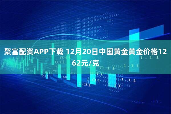 聚富配资APP下载 12月20日中国黄金黄金价格1262元/克