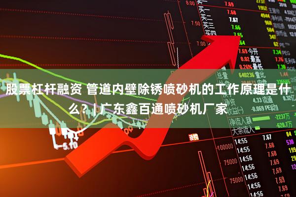 股票杠杆融资 管道内壁除锈喷砂机的工作原理是什么？| 广东鑫百通喷砂机厂家