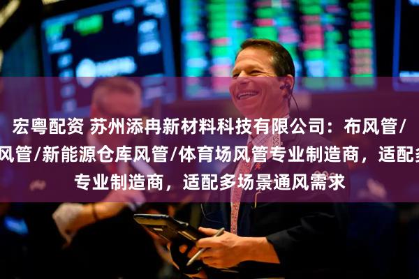 宏粤配资 苏州添冉新材料科技有限公司：布风管/橡塑风管/保温风管/新能源仓库风管/体育场风管专业制造商，适配多场景通风需求