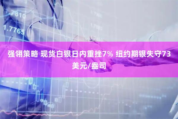 强翎策略 现货白银日内重挫7% 纽约期银失守73美元/盎司