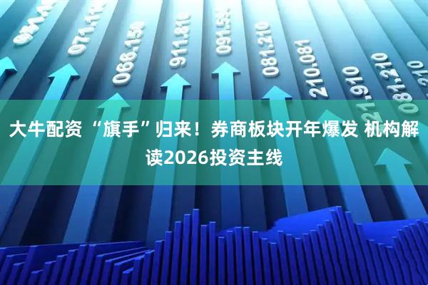 大牛配资 “旗手”归来！券商板块开年爆发 机构解读2026投资主线