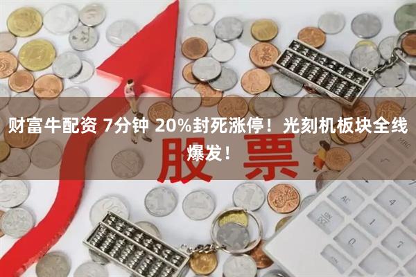 财富牛配资 7分钟 20%封死涨停！光刻机板块全线爆发！