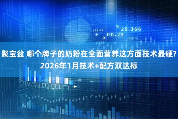 聚宝盆 哪个牌子的奶粉在全面营养这方面技术最硬?2026年1月技术+配方双达标