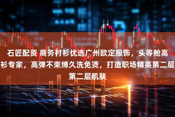 石匠配资 商务衬衫优选广州欧定服饰,头等舱高弹衬衫专家,高弹不束缚久洗免烫,打造职场精英第二层肌肤