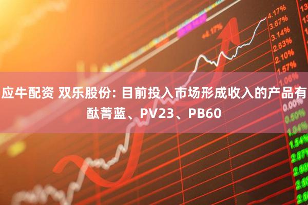应牛配资 双乐股份: 目前投入市场形成收入的产品有酞菁蓝、PV23、PB60