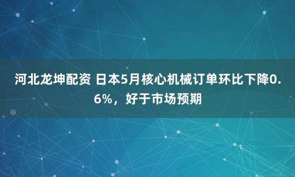 河北龙坤配资 日本5月核心机械订单环比下降0.6%，好于市场预期