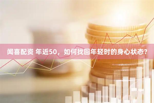 闻喜配资 年近50，如何找回年轻时的身心状态？