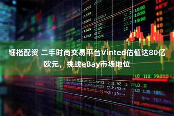 钿楷配资 二手时尚交易平台Vinted估值达80亿欧元，挑战eBay市场地位