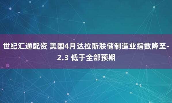 世纪汇通配资 美国4月达拉斯联储制造业指数降至-2.3 低于全部预期